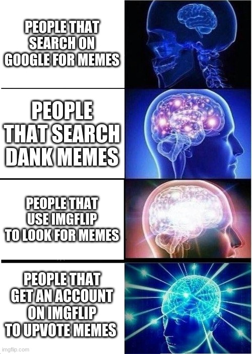 Expanding Brain | PEOPLE THAT SEARCH ON GOOGLE FOR MEMES; PEOPLE THAT SEARCH DANK MEMES; PEOPLE THAT USE IMGFLIP TO LOOK FOR MEMES; PEOPLE THAT GET AN ACCOUNT ON IMGFLIP TO UPVOTE MEMES | image tagged in memes,expanding brain | made w/ Imgflip meme maker