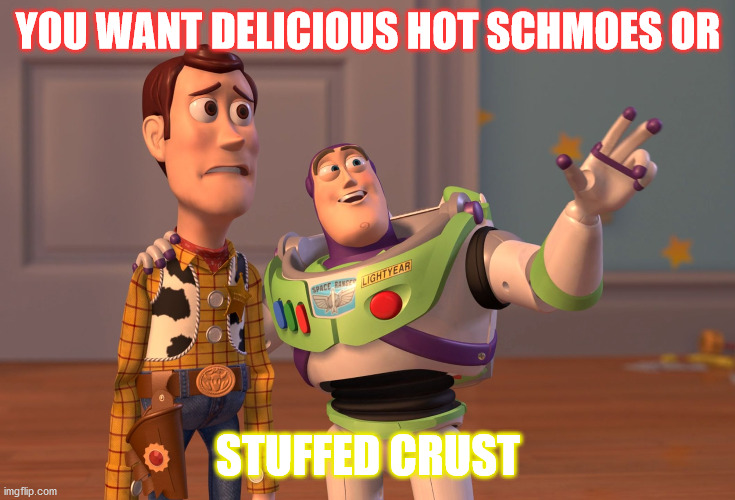 Delicious Hot Schmoes or Stuffed Crust | YOU WANT DELICIOUS HOT SCHMOES OR; STUFFED CRUST | image tagged in memes,x x everywhere | made w/ Imgflip meme maker