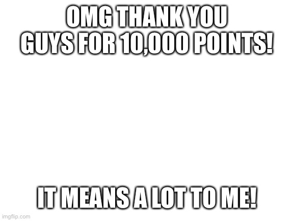 Big announcement | OMG THANK YOU GUYS FOR 10,000 POINTS! IT MEANS A LOT TO ME! | image tagged in blank white template | made w/ Imgflip meme maker