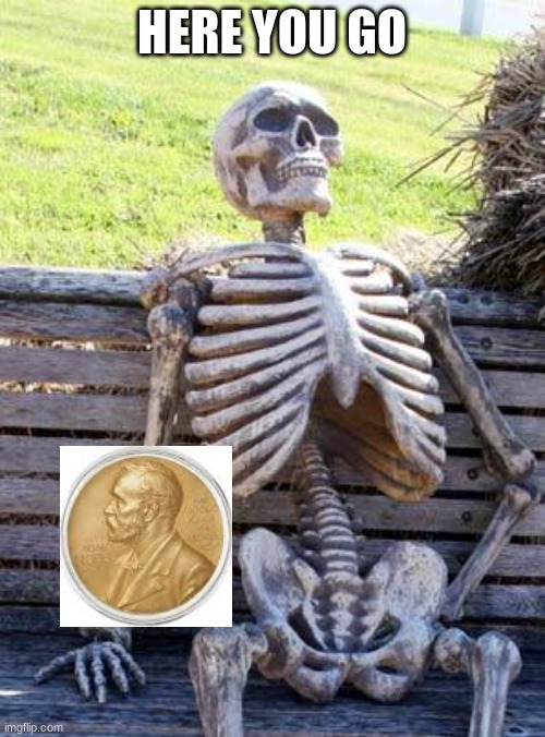 Waiting Skeleton Meme | HERE YOU GO | image tagged in memes,waiting skeleton | made w/ Imgflip meme maker