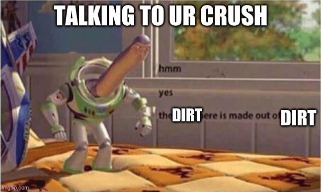 hmm yes the floor here is made out of floor | TALKING TO UR CRUSH; DIRT; DIRT | image tagged in hmm yes the floor here is made out of floor | made w/ Imgflip meme maker