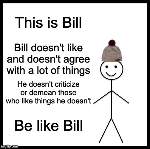 Be Like Bill | This is Bill; Bill doesn't like and doesn't agree with a lot of things; He doesn't criticize or demean those who like things he doesn't; Be like Bill | image tagged in memes,be like bill | made w/ Imgflip meme maker