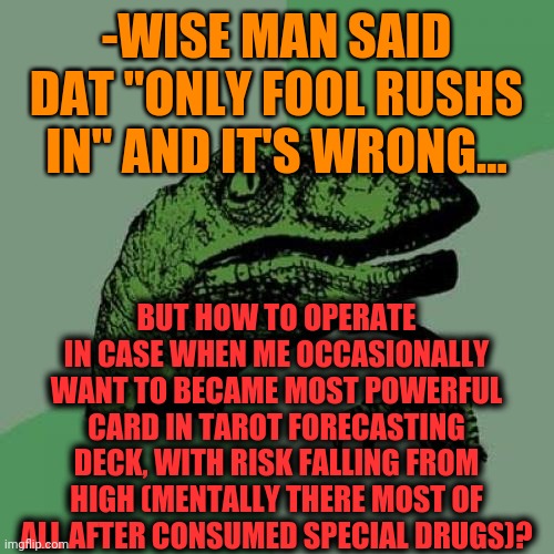 -Even playing cards as Joker. | -WISE MAN SAID DAT "ONLY FOOL RUSHS IN" AND IT'S WRONG... BUT HOW TO OPERATE IN CASE WHEN ME OCCASIONALLY WANT TO BECAME MOST POWERFUL CARD IN TAROT FORECASTING DECK, WITH RISK FALLING FROM HIGH (MENTALLY THERE MOST OF ALL AFTER CONSUMED SPECIAL DRUGS)? | image tagged in memes,philosoraptor,wise man,april fools,rush,gravity falls | made w/ Imgflip meme maker