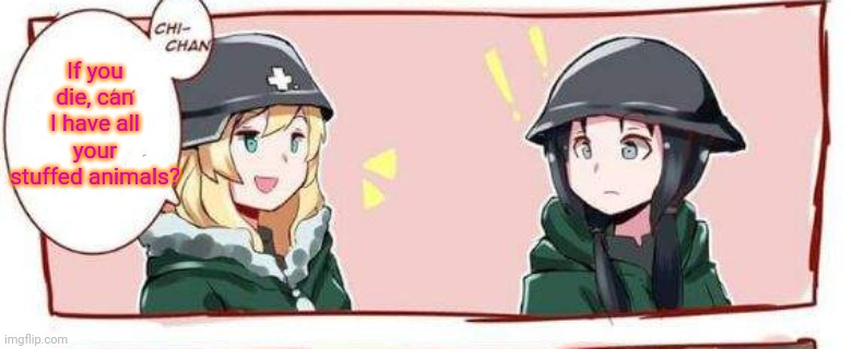 In the trenches... | If you die, can I have all your stuffed animals? | image tagged in anime,girls,army,ww1,soldier,death | made w/ Imgflip meme maker