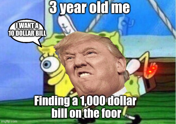 Mocking Spongebob Meme | 3 year old me; I WANT A 10 DOLLAR BILL; Finding a 1,000 dollar 
bill on the foor | image tagged in memes,mocking spongebob | made w/ Imgflip meme maker