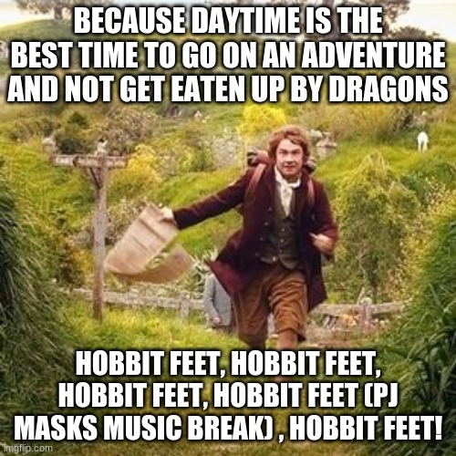 Hobbit adventure | BECAUSE DAYTIME IS THE BEST TIME TO GO ON AN ADVENTURE AND NOT GET EATEN UP BY DRAGONS; HOBBIT FEET, HOBBIT FEET, HOBBIT FEET, HOBBIT FEET (PJ MASKS MUSIC BREAK) , HOBBIT FEET! | image tagged in hobbit adventure | made w/ Imgflip meme maker