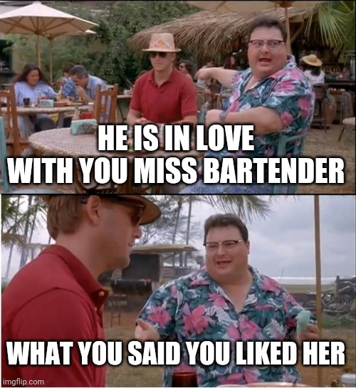 See Nobody Cares | HE IS IN LOVE WITH YOU MISS BARTENDER; WHAT YOU SAID YOU LIKED HER | image tagged in memes,see nobody cares | made w/ Imgflip meme maker