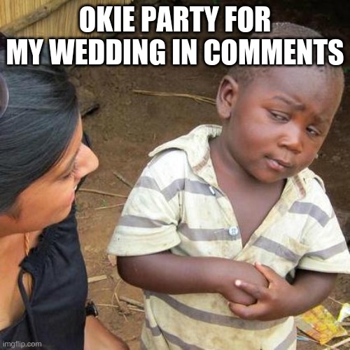 Third World Skeptical Kid Meme | OKIE PARTY FOR MY WEDDING IN COMMENTS | image tagged in memes,third world skeptical kid | made w/ Imgflip meme maker