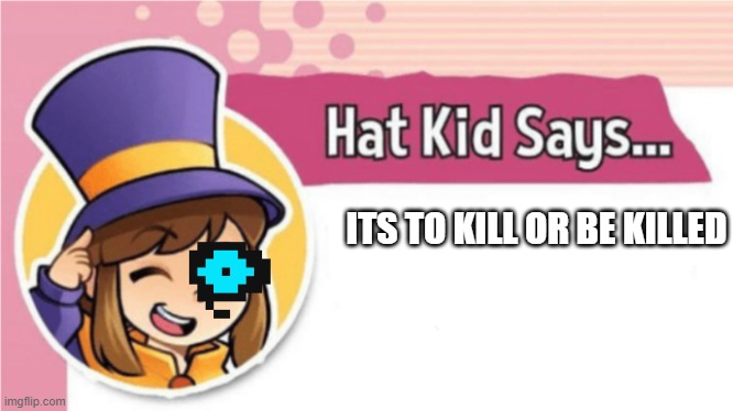 Hat Kid Says... | ITS TO KILL OR BE KILLED | image tagged in hat kid says | made w/ Imgflip meme maker