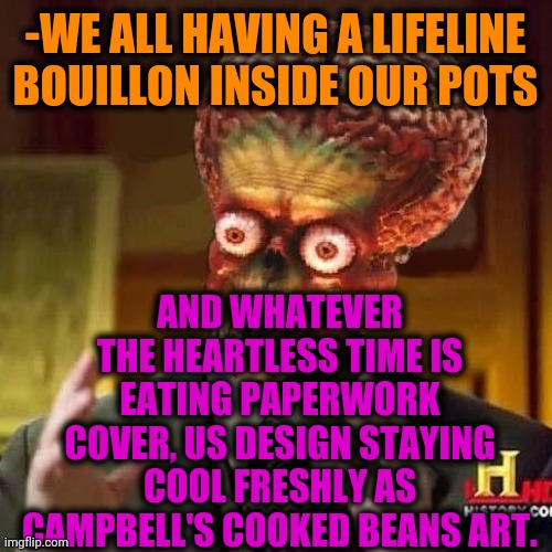 -Deserved be remembered. | -WE ALL HAVING A LIFELINE BOUILLON INSIDE OUR POTS; AND WHATEVER THE HEARTLESS TIME IS EATING PAPERWORK COVER, US DESIGN STAYING COOL FRESHLY AS CAMPBELL'S COOKED BEANS ART. | image tagged in aliens 6,time travel,bruce campbell,cat eating popcorn,cover,graphic design problems | made w/ Imgflip meme maker