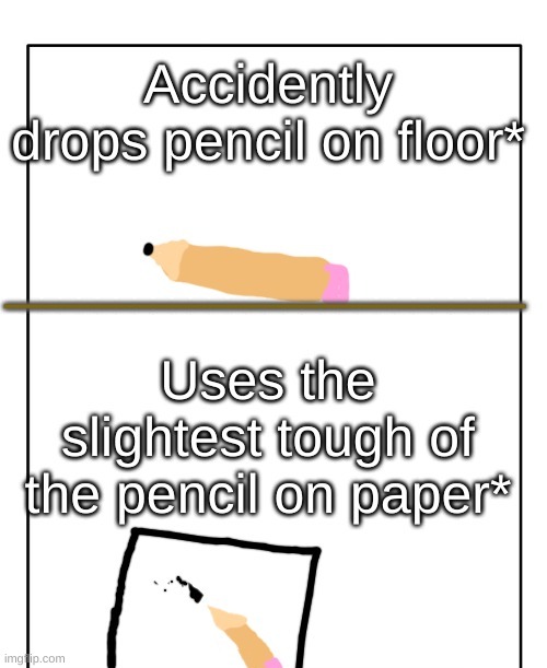 whenever I use a sharp pencil | image tagged in school,pencil,drawing,homework,why are u reading this | made w/ Imgflip meme maker