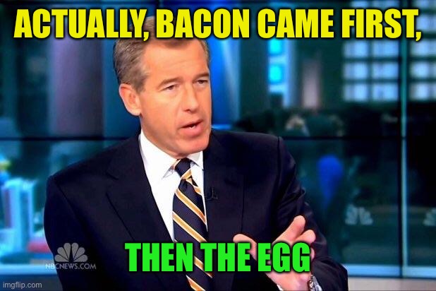 Brian Williams Was There 2 Meme | ACTUALLY, BACON CAME FIRST, THEN THE EGG | image tagged in memes,brian williams was there 2 | made w/ Imgflip meme maker