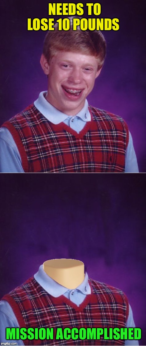 He won’t gain it back, either :-) |  NEEDS TO LOSE 10 POUNDS; MISSION ACCOMPLISHED | image tagged in memes,bad luck brian,bad luck brian headless,dieting | made w/ Imgflip meme maker