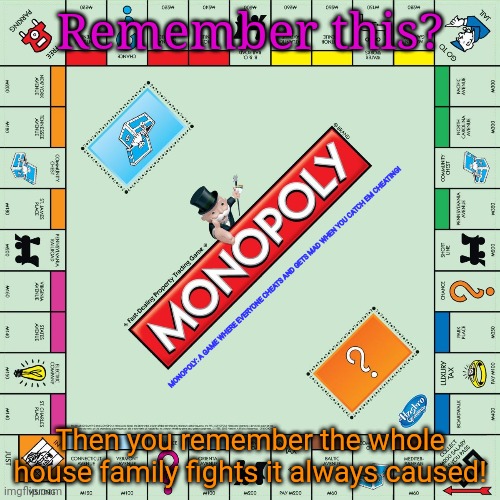 Worst board games! | Remember this? MONOPOLY: A GAME WHERE EVERYONE CHEATS AND GETS MAD WHEN YOU CATCH EM CHEATING! Then you remember the whole house family fights it always caused! | image tagged in monopoly,worst,boardgames,fight,family feud | made w/ Imgflip meme maker