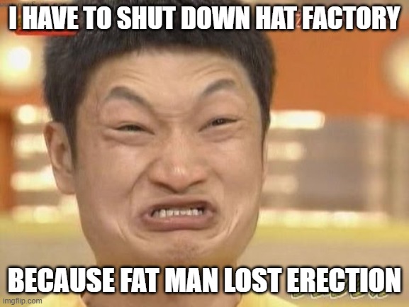 Chinese | I HAVE TO SHUT DOWN HAT FACTORY BECAUSE FAT MAN LOST ERECTION | image tagged in chinese | made w/ Imgflip meme maker