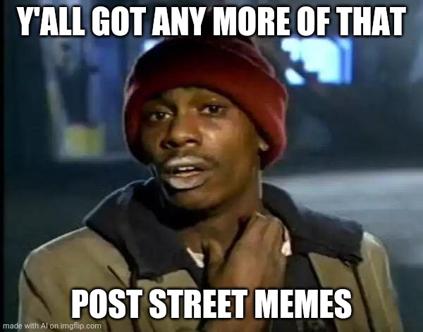 Idk | Y'ALL GOT ANY MORE OF THAT; POST STREET MEMES | image tagged in memes,y'all got any more of that | made w/ Imgflip meme maker