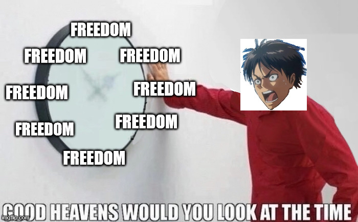 hmm, wonder what time it is? | FREEDOM; FREEDOM; FREEDOM; FREEDOM; FREEDOM; FREEDOM; FREEDOM; FREEDOM | image tagged in good heavens would you look at the time,attack on titan | made w/ Imgflip meme maker