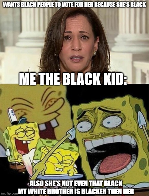 It be tru tho | WANTS BLACK PEOPLE TO VOTE FOR HER BECAUSE SHE'S BLACK; ME THE BLACK KID:; ALSO SHE'S NOT EVEN THAT BLACK MY WHITE BROTHER IS BLACKER THEN HER | image tagged in kamala harris,spongebob laughing hysterically | made w/ Imgflip meme maker