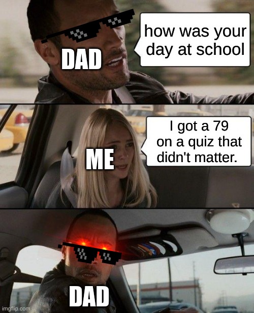 The Rock Driving Meme | how was your day at school; DAD; I got a 79 on a quiz that didn't matter. ME; DAD | image tagged in memes,the rock driving | made w/ Imgflip meme maker