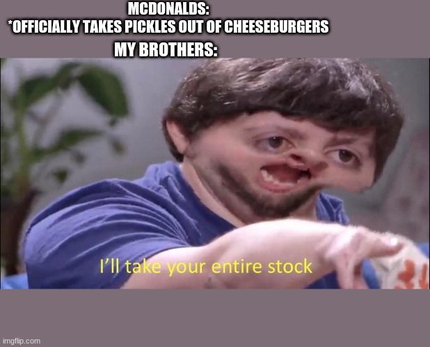 dang pickles | MCDONALDS:
*OFFICIALLY TAKES PICKLES OUT OF CHEESEBURGERS; MY BROTHERS: | image tagged in i'll take your entire stock | made w/ Imgflip meme maker