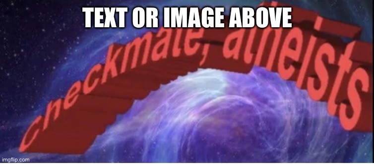 Checkmate atheists |  TEXT OR IMAGE ABOVE | image tagged in checkmate atheists | made w/ Imgflip meme maker