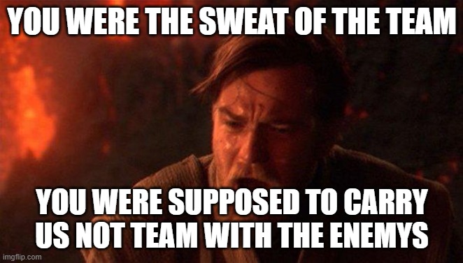 you were the sweat | YOU WERE THE SWEAT OF THE TEAM; YOU WERE SUPPOSED TO CARRY US NOT TEAM WITH THE ENEMYS | image tagged in memes,you were the chosen one star wars | made w/ Imgflip meme maker