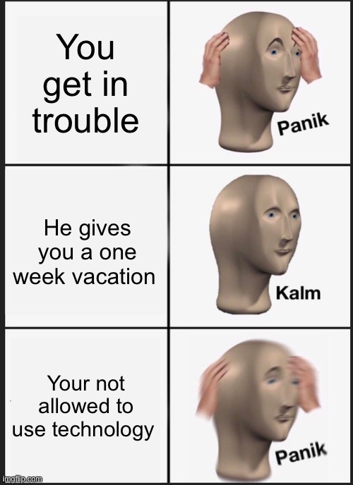 Panik Kalm Panik | You get in trouble; He gives you a one week vacation; Your not allowed to use technology | image tagged in memes,panik kalm panik | made w/ Imgflip meme maker