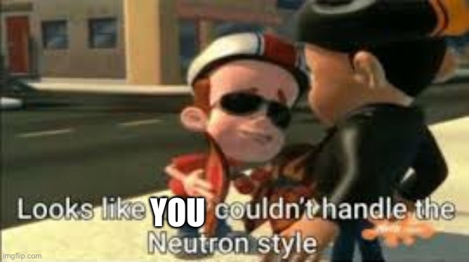 Looks like they couldn't handle the neutron style | YOU | image tagged in looks like they couldn't handle the neutron style | made w/ Imgflip meme maker