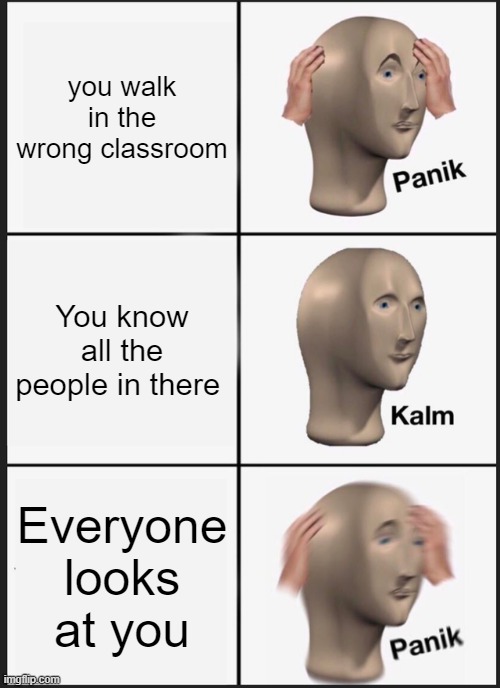 Panik Kalm Panik | you walk in the wrong classroom; You know all the people in there; Everyone looks at you | image tagged in memes,panik kalm panik | made w/ Imgflip meme maker