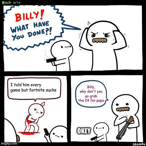 Billy, What Have You Done | I told him every game but fortnite sucks; Billy, why don't you go grab the C4 for papa; OKEY | image tagged in billy what have you done | made w/ Imgflip meme maker