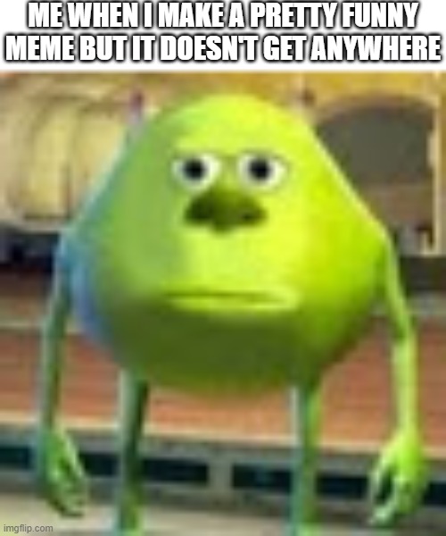 Sully Wazowski | ME WHEN I MAKE A PRETTY FUNNY MEME BUT IT DOESN'T GET ANYWHERE | image tagged in sully wazowski,memes,gifs,pie charts,ha ha tags go brr | made w/ Imgflip meme maker