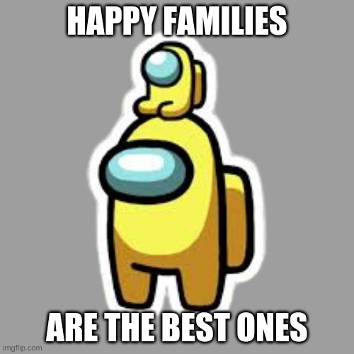 they are |  HAPPY FAMILIES; ARE THE BEST ONES | image tagged in yellow crewmate with mini crewmate | made w/ Imgflip meme maker