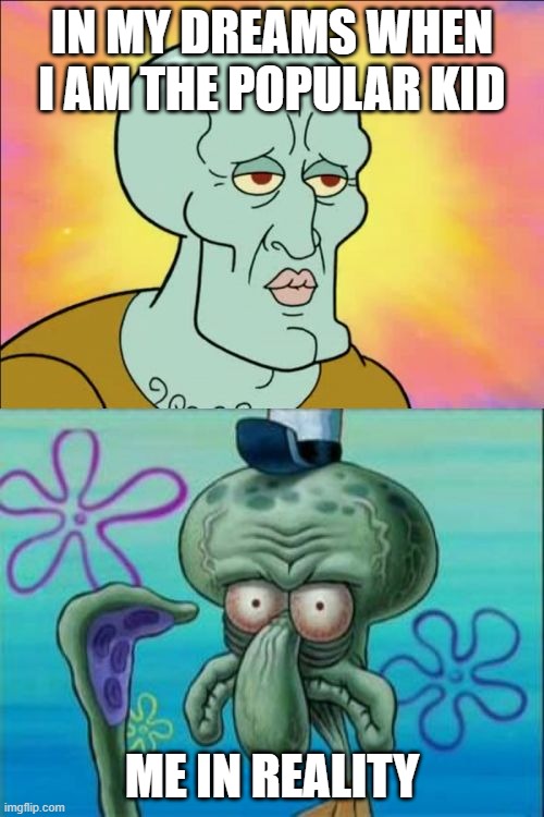 Squidward | IN MY DREAMS WHEN I AM THE POPULAR KID; ME IN REALITY | image tagged in memes,squidward | made w/ Imgflip meme maker