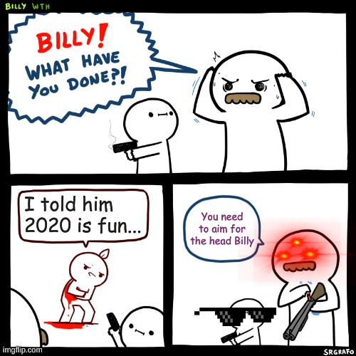 Billy, What Have You Done | I told him 2020 is fun... You need to aim for the head Billy | image tagged in billy what have you done | made w/ Imgflip meme maker