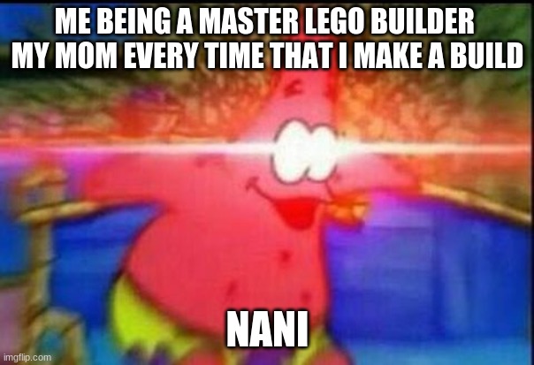 NANI | ME BEING A MASTER LEGO BUILDER 
MY MOM EVERY TIME THAT I MAKE A BUILD; NANI | image tagged in nani | made w/ Imgflip meme maker