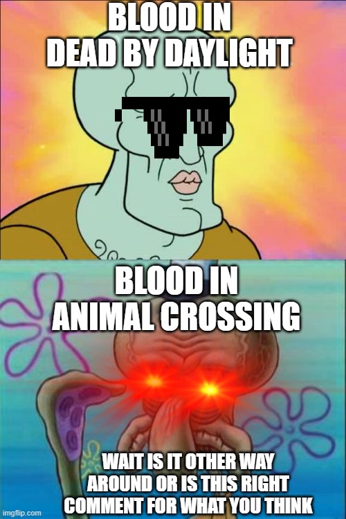 Squidward | BLOOD IN DEAD BY DAYLIGHT; BLOOD IN ANIMAL CROSSING; WAIT IS IT OTHER WAY AROUND OR IS THIS RIGHT COMMENT FOR WHAT YOU THINK | image tagged in memes,squidward | made w/ Imgflip meme maker