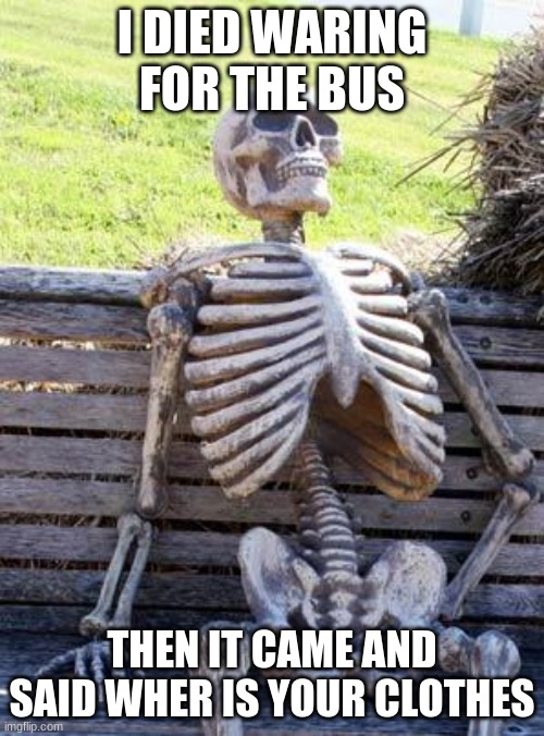 Waiting Skeleton Meme | I DIED WARING FOR THE BUS; THEN IT CAME AND SAID WHER IS YOUR CLOTHES | image tagged in memes,waiting skeleton | made w/ Imgflip meme maker