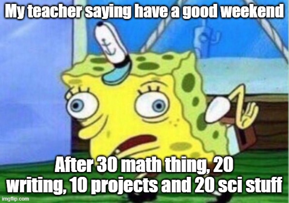 Mocking Spongebob | My teacher saying have a good weekend; After 30 math thing, 20 writing, 10 projects and 20 sci stuff | image tagged in memes,mocking spongebob | made w/ Imgflip meme maker