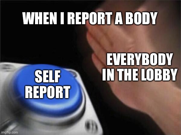 Blank Nut Button Meme | WHEN I REPORT A BODY; EVERYBODY IN THE LOBBY; SELF REPORT | image tagged in memes,blank nut button | made w/ Imgflip meme maker