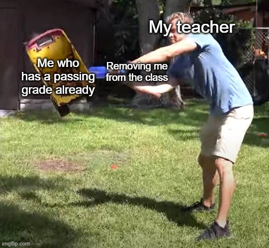 Ross | My teacher; Me who has a passing grade already; Removing me from the class | image tagged in vlogcreations,creationsross | made w/ Imgflip meme maker