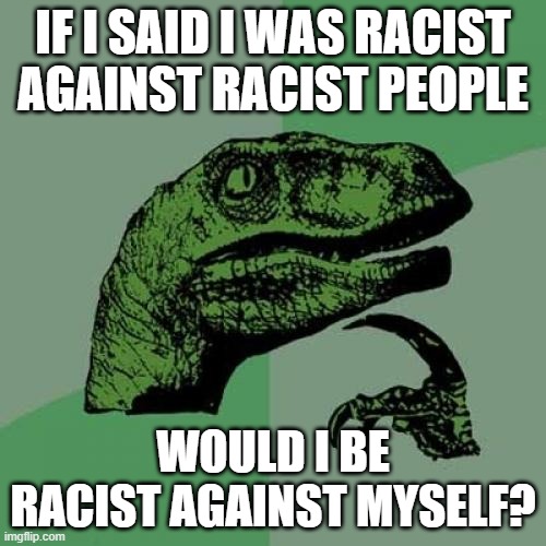 Philosoraptor | IF I SAID I WAS RACIST AGAINST RACIST PEOPLE; WOULD I BE RACIST AGAINST MYSELF? | image tagged in memes,philosoraptor | made w/ Imgflip meme maker
