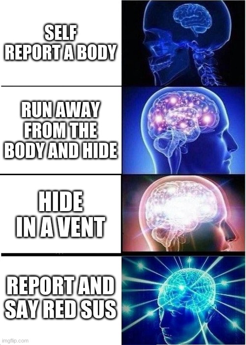 Expanding Brain | SELF REPORT A BODY; RUN AWAY FROM THE BODY AND HIDE; HIDE IN A VENT; REPORT AND SAY RED SUS | image tagged in memes,expanding brain | made w/ Imgflip meme maker