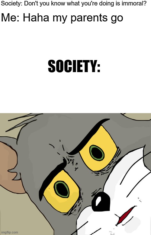 Me in a nutshell | Society: Don't you know what you're doing is immoral? Me: Haha my parents go; SOCIETY: | image tagged in blank white template,memes,unsettled tom | made w/ Imgflip meme maker