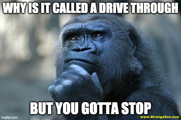 Deep Thoughts | WHY IS IT CALLED A DRIVE THROUGH; BUT YOU GOTTA STOP | image tagged in deep thoughts | made w/ Imgflip meme maker
