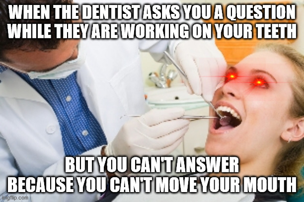 like bruh | WHEN THE DENTIST ASKS YOU A QUESTION WHILE THEY ARE WORKING ON YOUR TEETH; BUT YOU CAN'T ANSWER BECAUSE YOU CAN'T MOVE YOUR MOUTH | image tagged in dentist | made w/ Imgflip meme maker