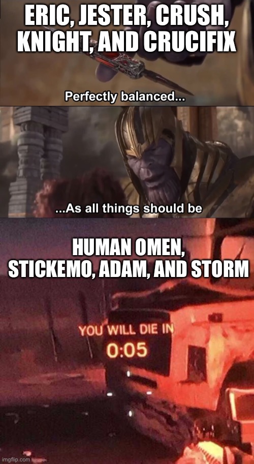 The war of my oc’s | ERIC, JESTER, CRUSH, KNIGHT, AND CRUCIFIX; HUMAN OMEN, STICKEMO, ADAM, AND STORM | image tagged in thanos perfectly balanced as all things should be,you will die in 0 05,war,this is the end,i am killing off two of my ocs | made w/ Imgflip meme maker