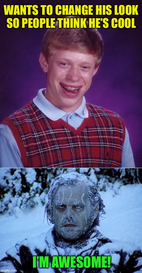 How to be popular | WANTS TO CHANGE HIS LOOK SO PEOPLE THINK HE’S COOL; I’M AWESOME! | image tagged in memes,bad luck brian,freezing cold | made w/ Imgflip meme maker