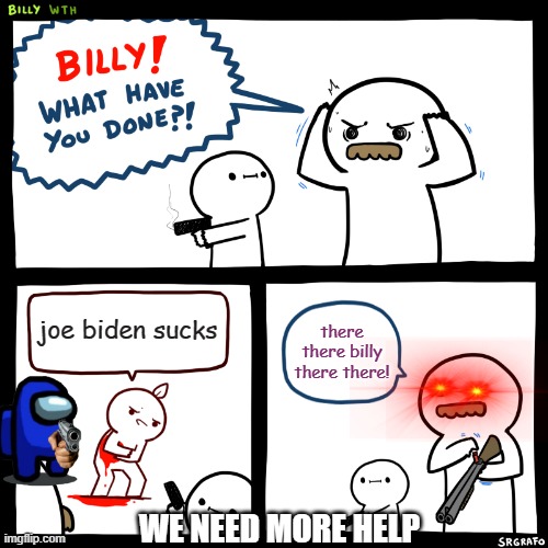 Billy, What Have You Done | joe biden sucks; there there billy there there! WE NEED MORE HELP | image tagged in billy what have you done | made w/ Imgflip meme maker