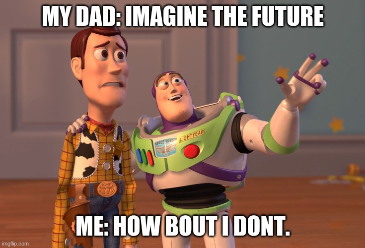 X, X Everywhere | MY DAD: IMAGINE THE FUTURE; ME: HOW BOUT I DONT. | image tagged in memes,x x everywhere | made w/ Imgflip meme maker