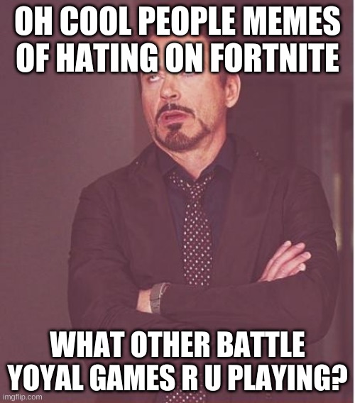 i mean why? | OH COOL PEOPLE MEMES OF HATING ON FORTNITE; WHAT OTHER BATTLE YOYAL GAMES R U PLAYING? | image tagged in memes,face you make robert downey jr | made w/ Imgflip meme maker